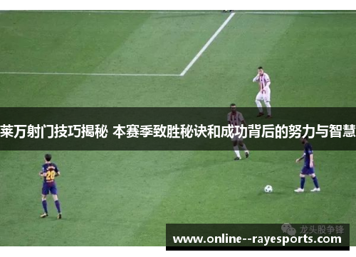 莱万射门技巧揭秘 本赛季致胜秘诀和成功背后的努力与智慧