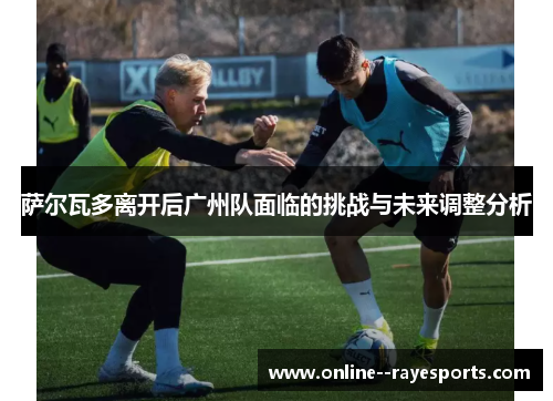 萨尔瓦多离开后广州队面临的挑战与未来调整分析