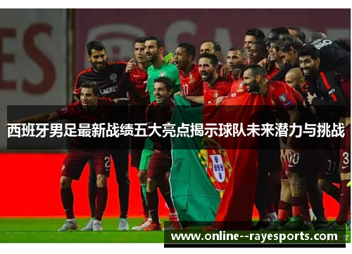 西班牙男足最新战绩五大亮点揭示球队未来潜力与挑战