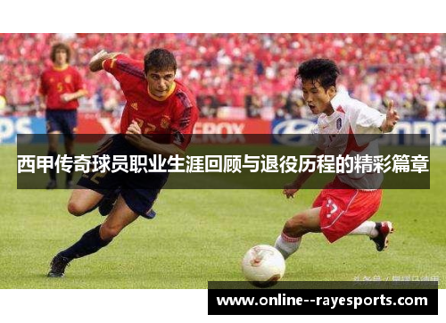 西甲传奇球员职业生涯回顾与退役历程的精彩篇章 西甲传奇球员职业生涯回顾与退役历程的精彩篇章