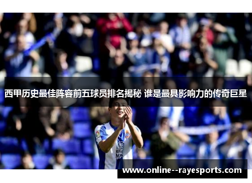 西甲历史最佳阵容前五球员排名揭秘 谁是最具影响力的传奇巨星