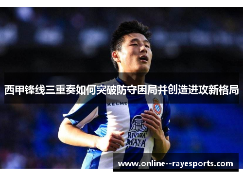 西甲锋线三重奏如何突破防守困局并创造进攻新格局