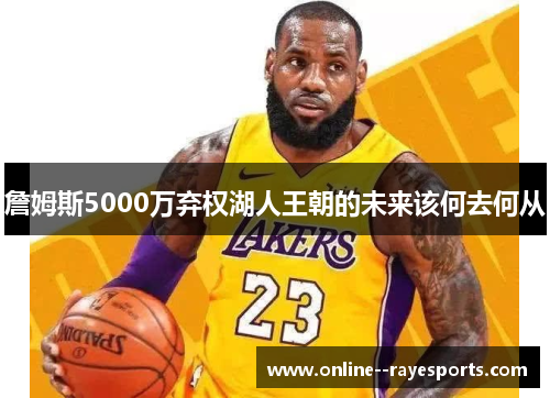 詹姆斯5000万弃权湖人王朝的未来该何去何从 詹姆斯5000万弃权湖人王朝的未来该何去何从
