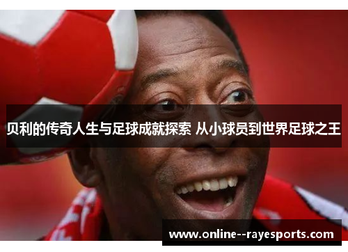 贝利的传奇人生与足球成就探索 从小球员到世界足球之王