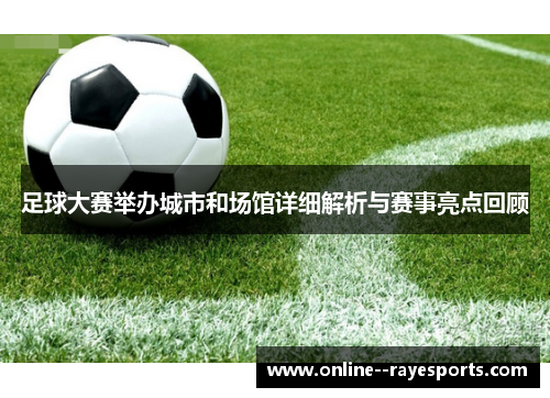 足球大赛举办城市和场馆详细解析与赛事亮点回顾