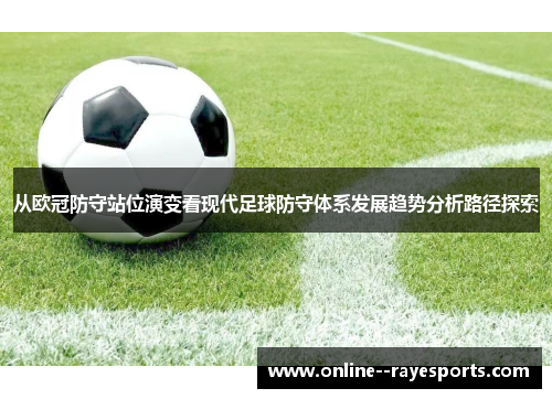 从欧冠防守站位演变看现代足球防守体系发展趋势分析路径探索