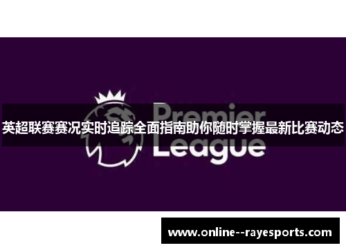 英超联赛赛况实时追踪全面指南助你随时掌握最新比赛动态