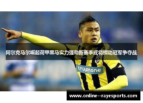 阿尔克马尔崛起荷甲黑马实力强劲新赛季或将搅动冠军争夺战