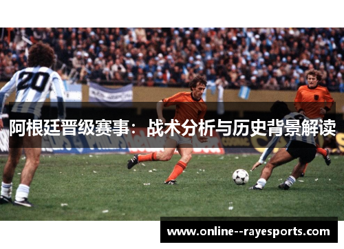 阿根廷晋级赛事：战术分析与历史背景解读