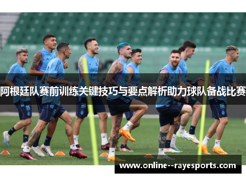 阿根廷队赛前训练关键技巧与要点解析助力球队备战比赛