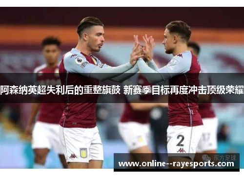 阿森纳英超失利后的重整旗鼓 新赛季目标再度冲击顶级荣耀