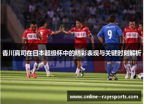 香川真司在日本超级杯中的精彩表现与关键时刻解析