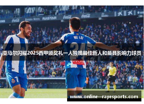 亚马尔闪耀2025西甲颁奖礼一人独揽最佳新人和最具影响力球员