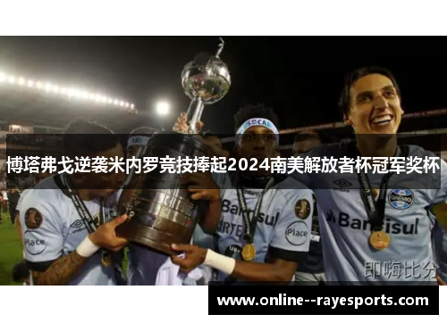 博塔弗戈逆袭米内罗竞技捧起2024南美解放者杯冠军奖杯