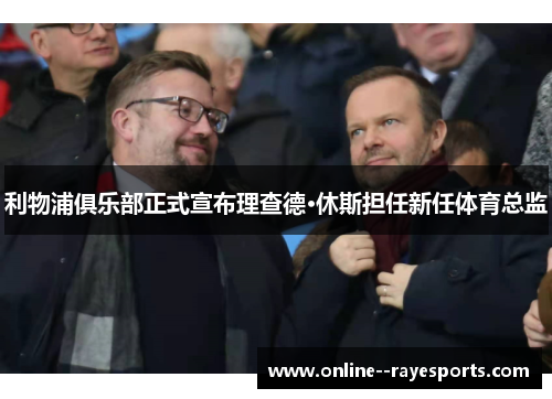 利物浦俱乐部正式宣布理查德·休斯担任新任体育总监 利物浦俱乐部正式宣布理查德·休斯担任新任体育总监