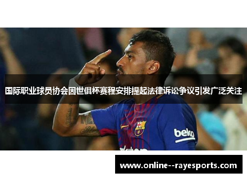 国际职业球员协会因世俱杯赛程安排提起法律诉讼争议引发广泛关注 国际职业球员协会因世俱杯赛程安排提起法律诉讼争议引发广泛关注