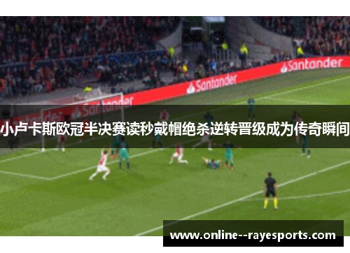 小卢卡斯欧冠半决赛读秒戴帽绝杀逆转晋级成为传奇瞬间