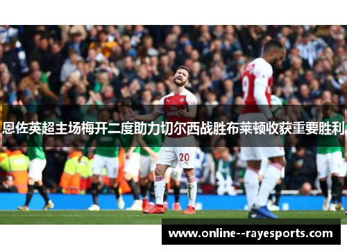 恩佐英超主场梅开二度助力切尔西战胜布莱顿收获重要胜利