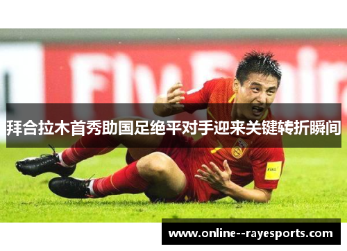拜合拉木首秀助国足绝平对手迎来关键转折瞬间