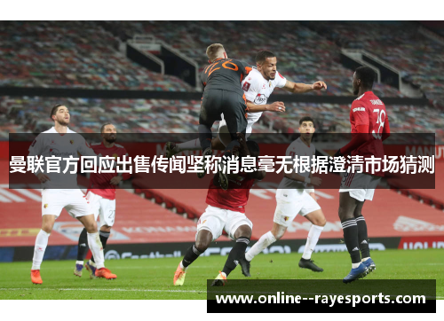 曼联官方回应出售传闻坚称消息毫无根据澄清市场猜测