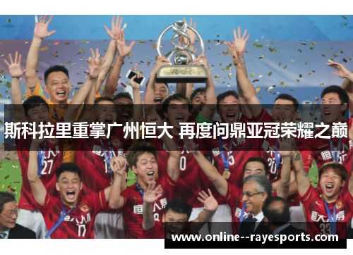 斯科拉里重掌广州恒大 再度问鼎亚冠荣耀之巅 斯科拉里重掌广州恒大 再度问鼎亚冠荣耀之巅