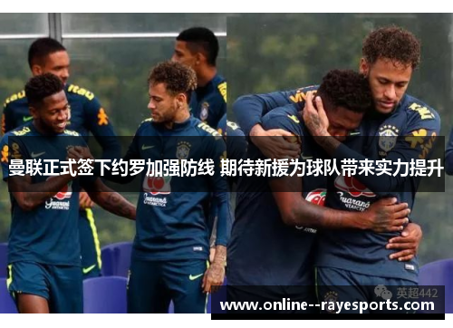 曼联正式签下约罗加强防线 期待新援为球队带来实力提升