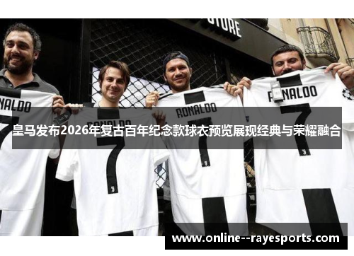 皇马发布2026年复古百年纪念款球衣预览展现经典与荣耀融合