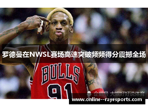 罗德曼在NWSL赛场高速突破频频得分震撼全场