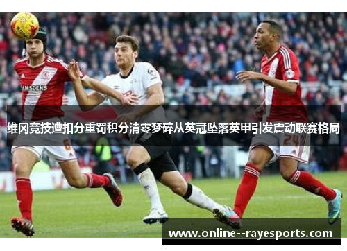 维冈竞技遭扣分重罚积分清零梦碎从英冠坠落英甲引发震动联赛格局