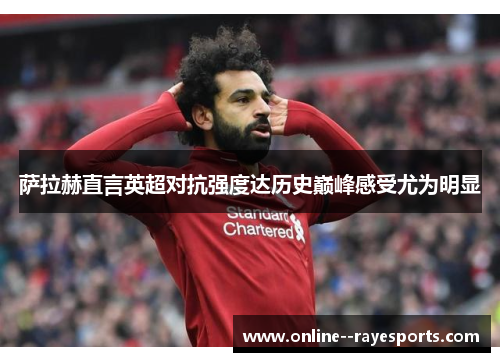 萨拉赫直言英超对抗强度达历史巅峰感受尤为明显