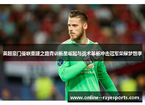 英超豪门曼联重建之路青训新星崛起与战术革新冲击冠军荣耀梦想季