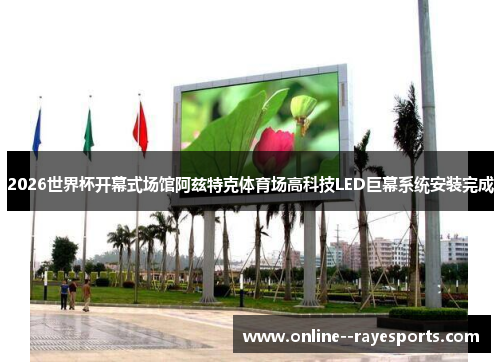 2026世界杯开幕式场馆阿兹特克体育场高科技LED巨幕系统安装完成 2026世界杯开幕式场馆阿兹特克体育场高科技LED巨幕系统安装完成