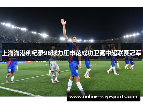 上海海港创纪录96球力压申花成功卫冕中超联赛冠军