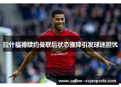 拉什福德续约曼联后状态骤降引发球迷担忧