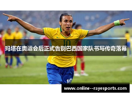 玛塔在奥运会后正式告别巴西国家队书写传奇落幕