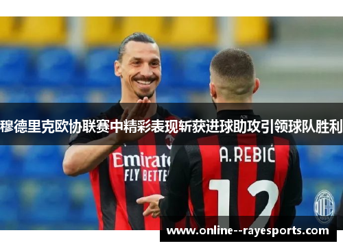 穆德里克欧协联赛中精彩表现斩获进球助攻引领球队胜利