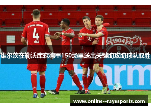 维尔茨在勒沃库森德甲150场里送出关键助攻助球队取胜