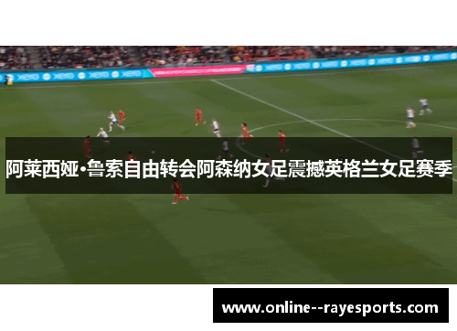 阿莱西娅·鲁索自由转会阿森纳女足震撼英格兰女足赛季
