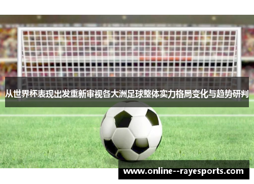 从世界杯表现出发重新审视各大洲足球整体实力格局变化与趋势研判