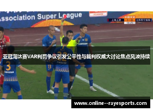 亚冠淘汰赛VAR判罚争议引发公平性与裁判权威大讨论焦点风波持续