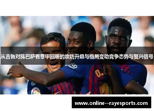 从吉鲁对阵巴萨看意甲回暖的攻防升级与格局变动竞争态势与复兴信号