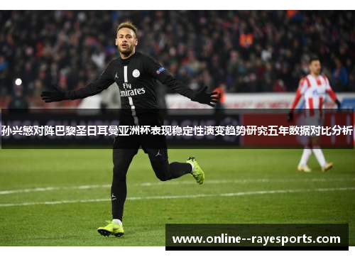 孙兴慜对阵巴黎圣日耳曼亚洲杯表现稳定性演变趋势研究五年数据对比分析