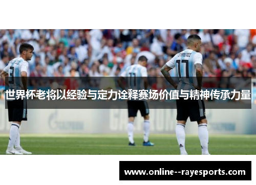 世界杯老将以经验与定力诠释赛场价值与精神传承力量