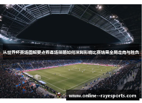 从世界杯赛场图解要点看客场策略如何深刻影响比赛结果全局走向与胜负 从世界杯赛场图解要点看客场策略如何深刻影响比赛结果全局走向与胜负