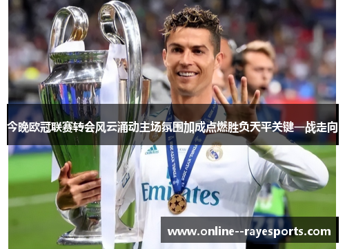 今晚欧冠联赛转会风云涌动主场氛围加成点燃胜负天平关键一战走向 今晚欧冠联赛转会风云涌动主场氛围加成点燃胜负天平关键一战走向