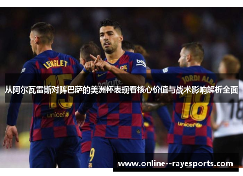 从阿尔瓦雷斯对阵巴萨的美洲杯表现看核心价值与战术影响解析全面
