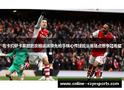 布卡约萨卡英超助攻榜遥遥领先枪手核心传球统治赛场点燃争冠希望 布卡约萨卡英超助攻榜遥遥领先枪手核心传球统治赛场点燃争冠希望