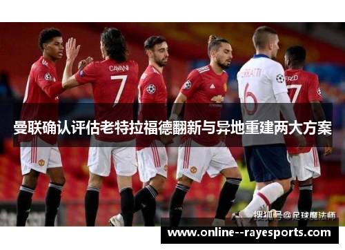 曼联确认评估老特拉福德翻新与异地重建两大方案 曼联确认评估老特拉福德翻新与异地重建两大方案
