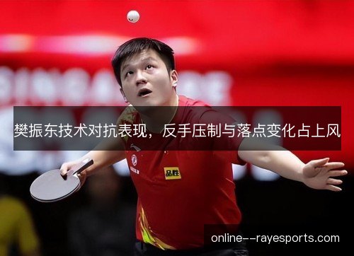 樊振东技术对抗表现，反手压制与落点变化占上风