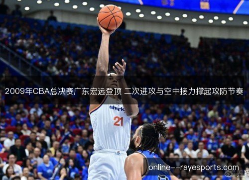 2009年CBA总决赛广东宏远登顶 二次进攻与空中接力撑起攻防节奏 2009年CBA总决赛广东宏远登顶 二次进攻与空中接力撑起攻防节奏